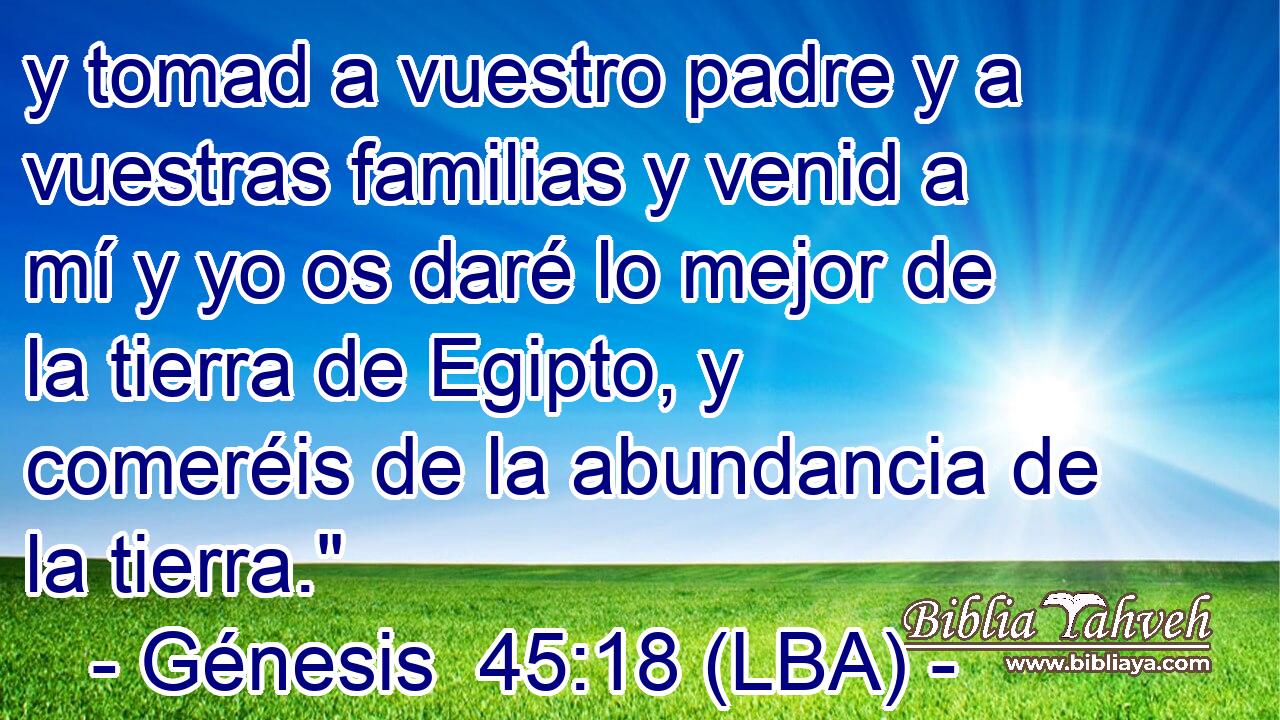 y tomad a vuestro padre y a vuestras familias y venid a mí y yo os daré lo mejor de la tierra de Egipto, y comeréis de la abundancia de la tierra.