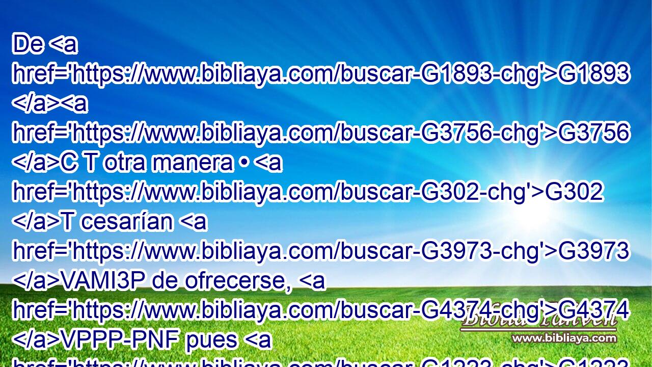 De G1893 G3756 C T otra manera • G302 T cesarían G3973 VAMI3P de ofrecerse, G4374 VPPP-PNF pues G1223 P los G3588 DAPM que tributan este culto, G3000 VPAP-PAM limpios G2508 VRPP-PAM una G530 B vez, no G3367 JASF tendrían G3588 G2192 DASN VPAN ya G2089 B más conciencia G4893 NASF de pecado. G266 NGPF 