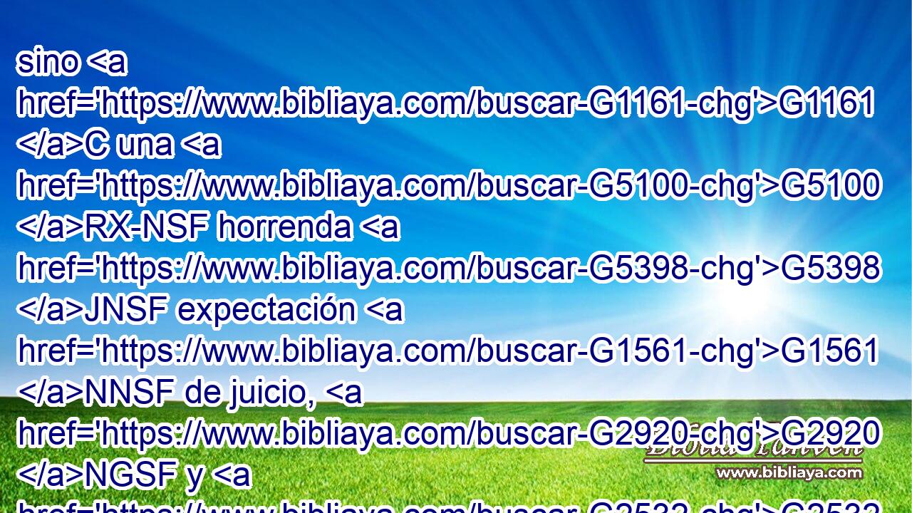 sino G1161 C una G5100 RX-NSF horrenda G5398 JNSF expectación G1561 NNSF de juicio, G2920 NGSF y G2532 C de hervor G2205 NNSN de fuego G4442 NGSN que ha G3195 VPAP-SGN de devorar G2068 VPAN a los G3588 DAPM adversarios. G5227 JAPM 