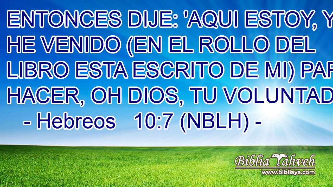  ENTONCES DIJE: 'AQUI ESTOY, YO HE VENIDO (EN EL ROLLO DEL LIBRO ESTA ESCRITO DE MI) PARA HACER, OH DIOS, TU VOLUNTAD.'