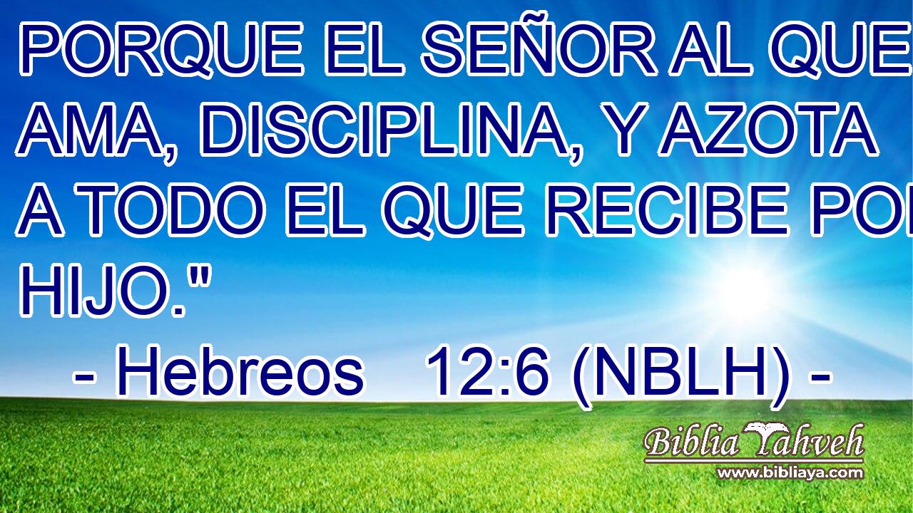  PORQUE EL SEÑOR AL QUE AMA, DISCIPLINA, Y AZOTA A TODO EL QUE RECIBE POR HIJO.
