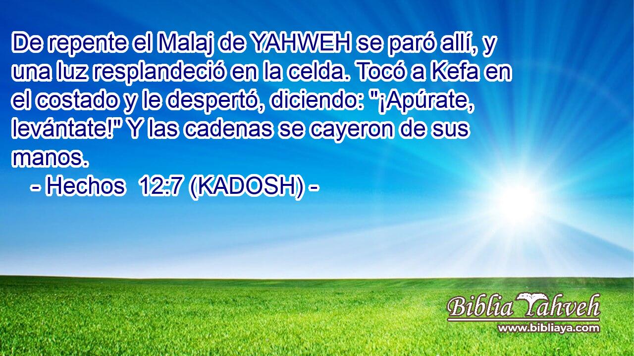  De repente el Malaj de YAHWEH se paró allí, y una luz resplandeció en la celda. Tocó a Kefa en el costado y le despertó, diciendo: 