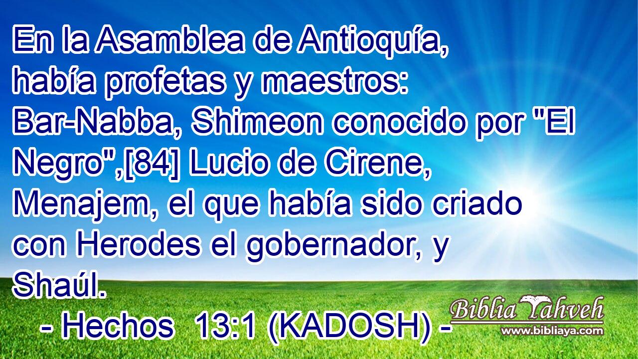  En la Asamblea de Antioquía, había profetas y maestros: Bar-Nabba, Shimeon conocido por 