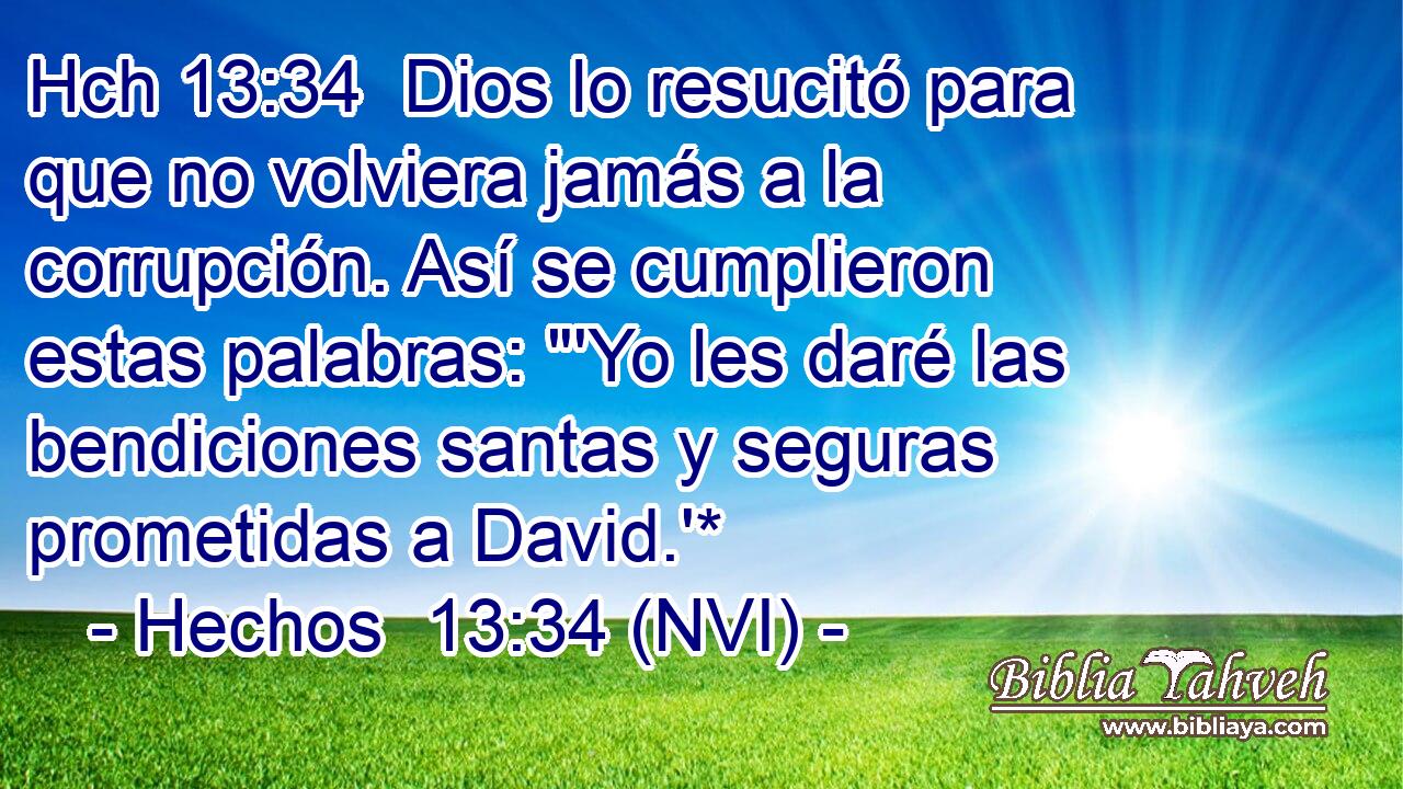 Hch 13:34  Dios lo resucitó para que no volviera jamás a la corrupción. Así se cumplieron estas palabras: 