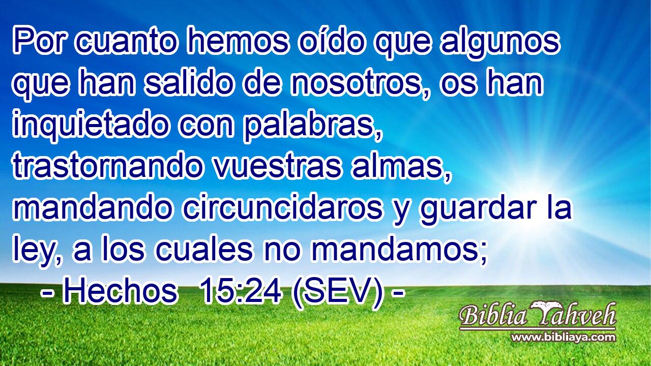 Por cuanto hemos oído que algunos que han salido de nosotros, os han inquietado con palabras, trastornando vuestras almas, mandando circuncidaros y guardar la ley, a los cuales no mandamos;