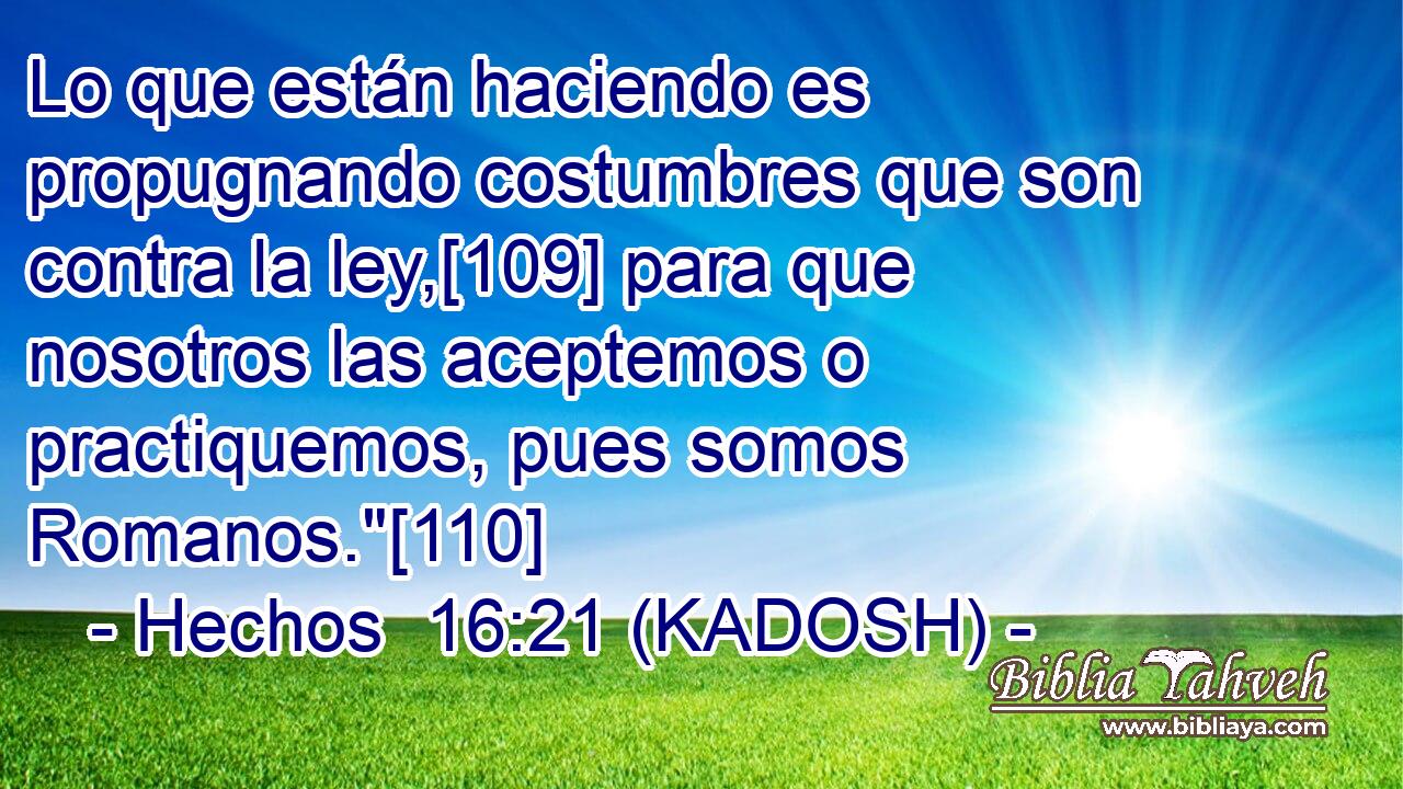  Lo que están haciendo es propugnando costumbres que son contra la ley,[109] para que nosotros las aceptemos o practiquemos, pues somos Romanos.