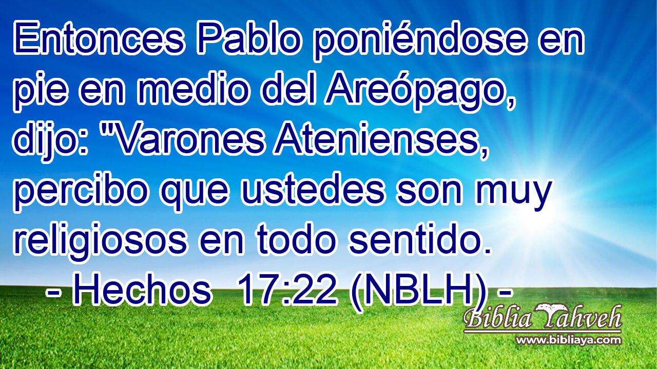  Entonces Pablo poniéndose en pie en medio del Areópago, dijo: 