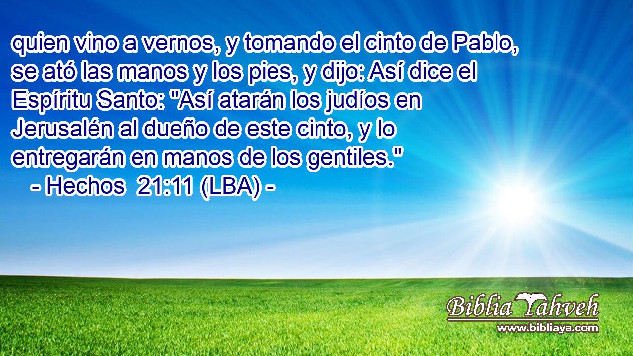 quien vino a vernos, y tomando el cinto de Pablo, se ató las manos y los pies, y dijo: Así dice el Espíritu Santo: 
