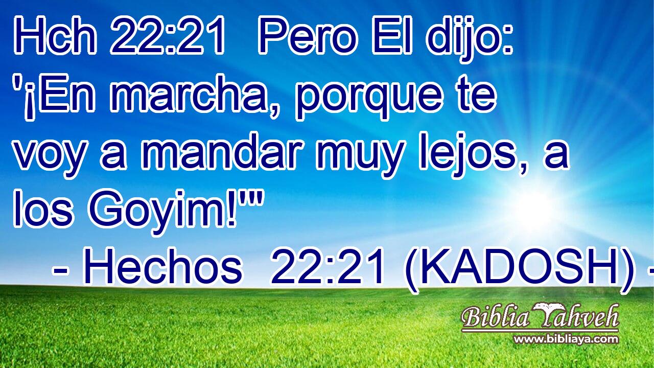 Hch 22:21  Pero El dijo: '¡En marcha, porque te voy a mandar muy lejos, a los Goyim!'