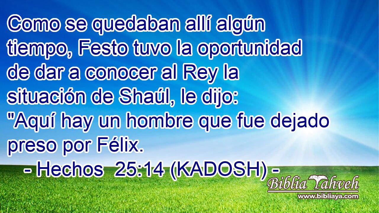  Como se quedaban allí algún tiempo, Festo tuvo la oportunidad de dar a conocer al Rey la situación de Shaúl, le dijo: 