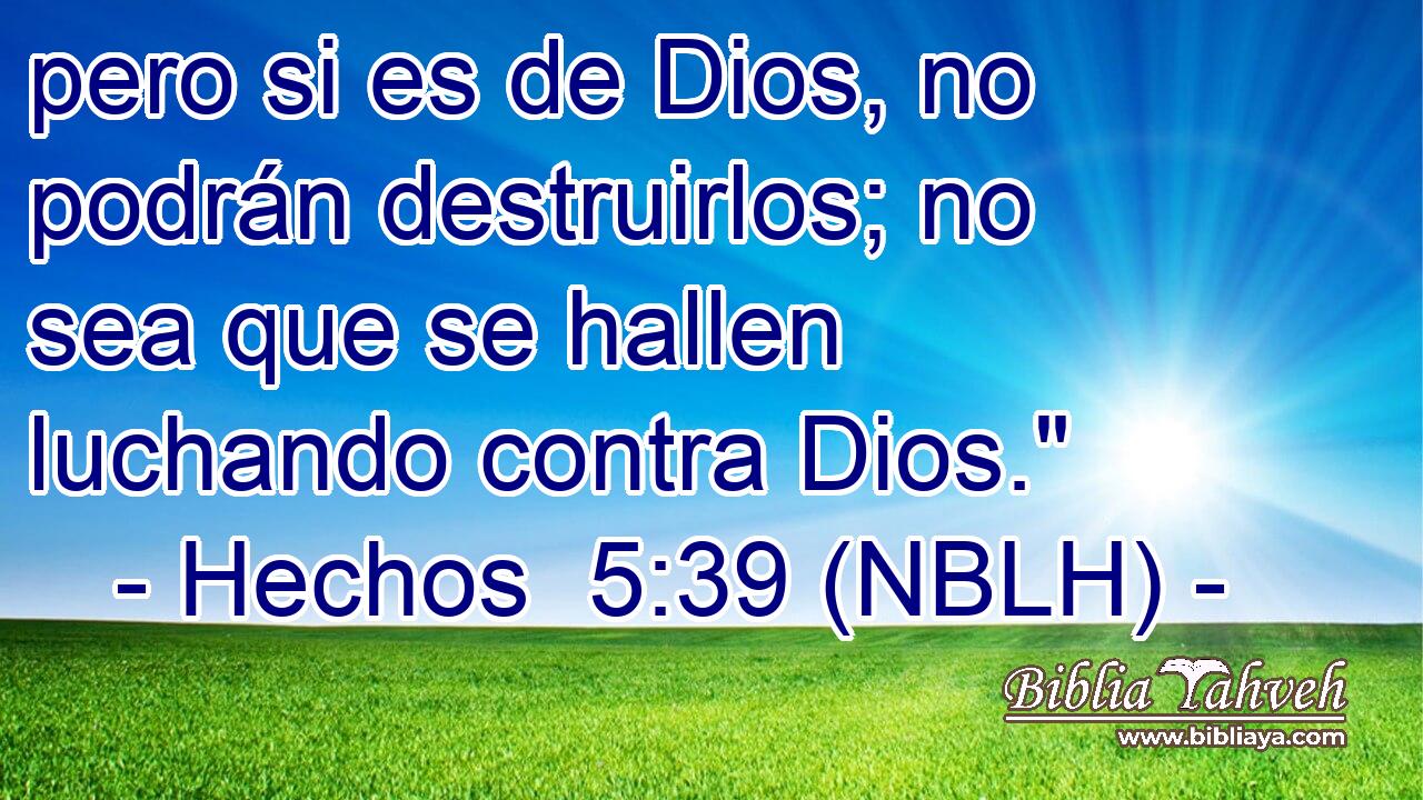  pero si es de Dios, no podrán destruirlos; no sea que se hallen luchando contra Dios.