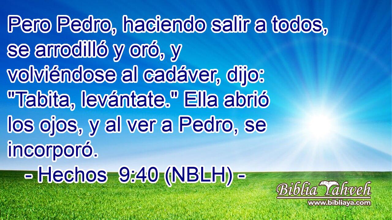  Pero Pedro, haciendo salir a todos, se arrodilló y oró, y volviéndose al cadáver, dijo: 