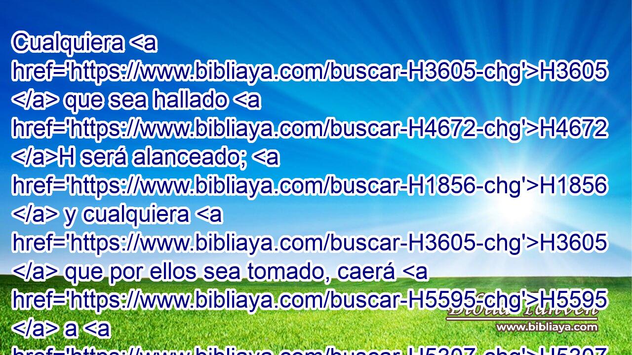 Cualquiera H3605  que sea hallado H4672 H será alanceado; H1856  y cualquiera H3605  que por ellos sea tomado, caerá H5595  a H5307 PB H2719 • espada. 