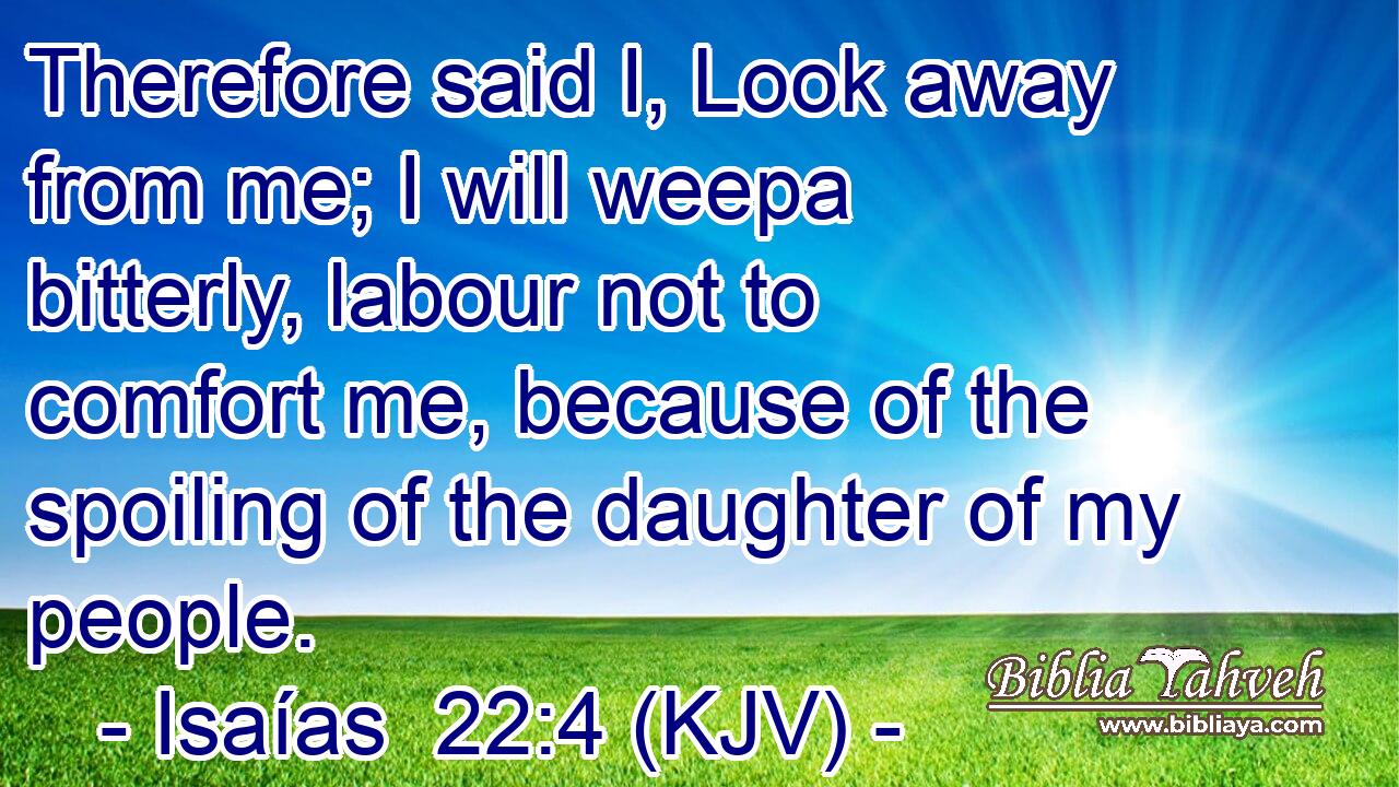 Therefore said I, Look away from me; I will weepa bitterly, labour not to comfort me, because of the spoiling of the daughter of my people.