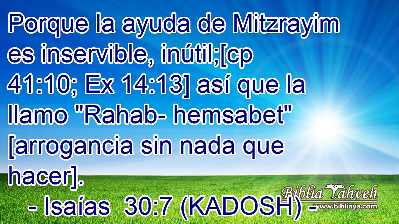  Porque la ayuda de Mitzrayim es inservible, inútil;[cp 41:10; Ex 14:13] así que la llamo 