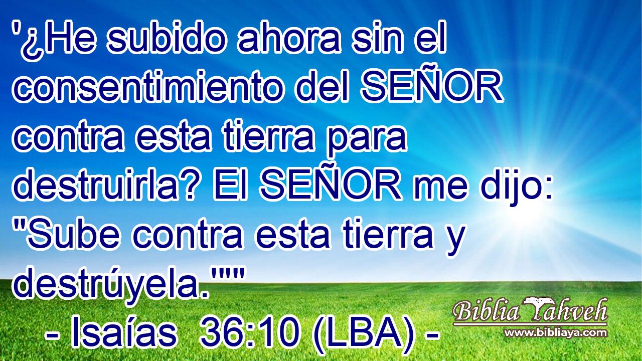 '¿He subido ahora sin el consentimiento del SEÑOR contra esta tierra para destruirla? El SEÑOR me dijo: 