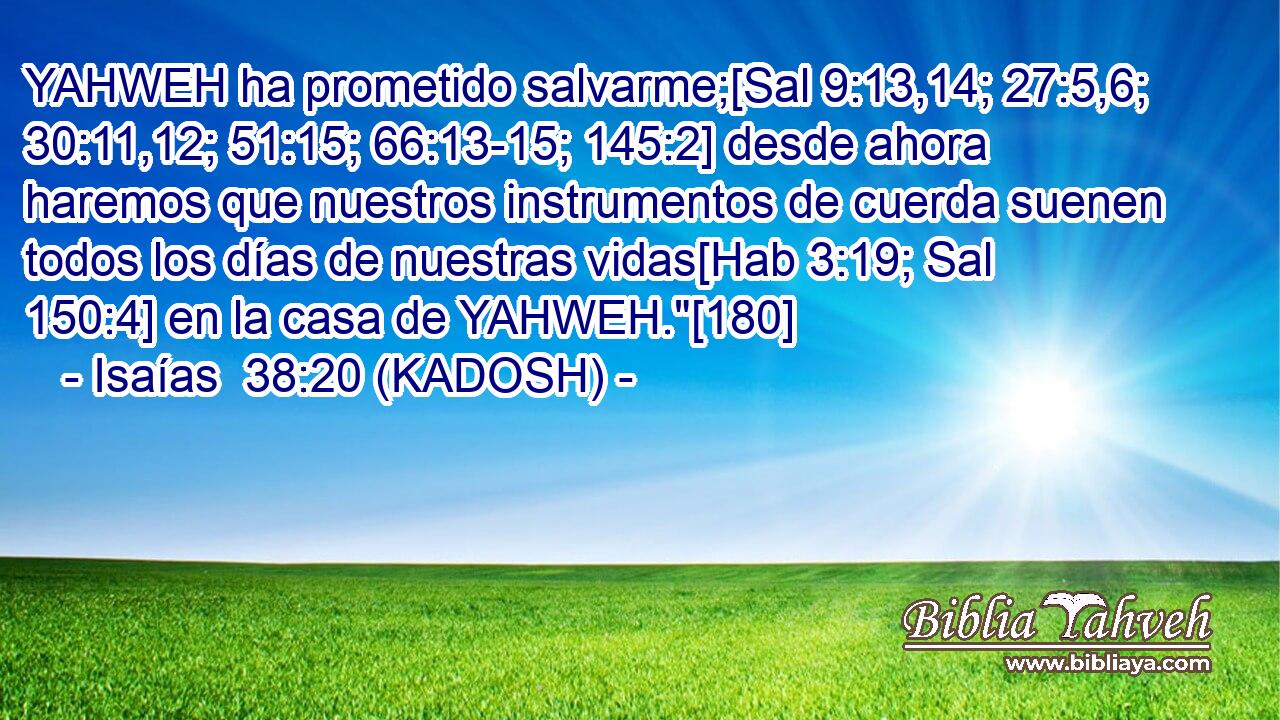  YAHWEH ha prometido salvarme;[Sal 9:13,14; 27:5,6; 30:11,12; 51:15; 66:13-15; 145:2] desde ahora haremos que nuestros instrumentos de cuerda suenen todos los días de nuestras vidas[Hab 3:19; Sal 150:4] en la casa de YAHWEH.