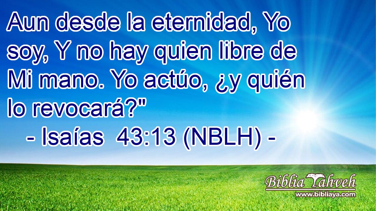  Aun desde la eternidad, Yo soy, Y no hay quien libre de Mi mano. Yo actúo, ¿y quién lo revocará?