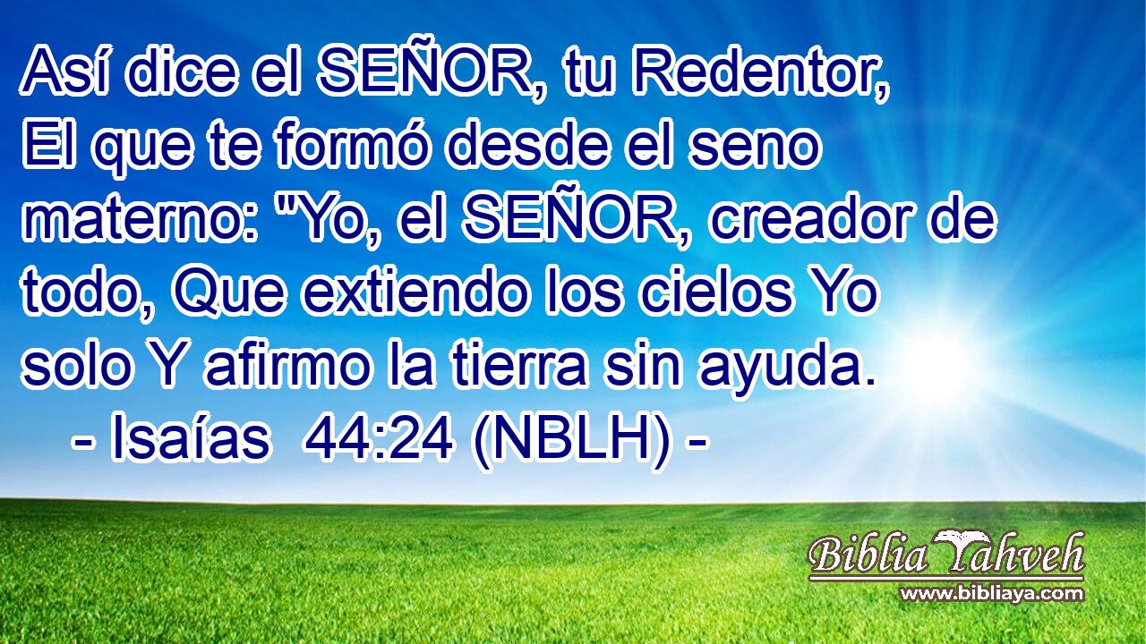  Así dice el SEÑOR, tu Redentor, El que te formó desde el seno materno: 