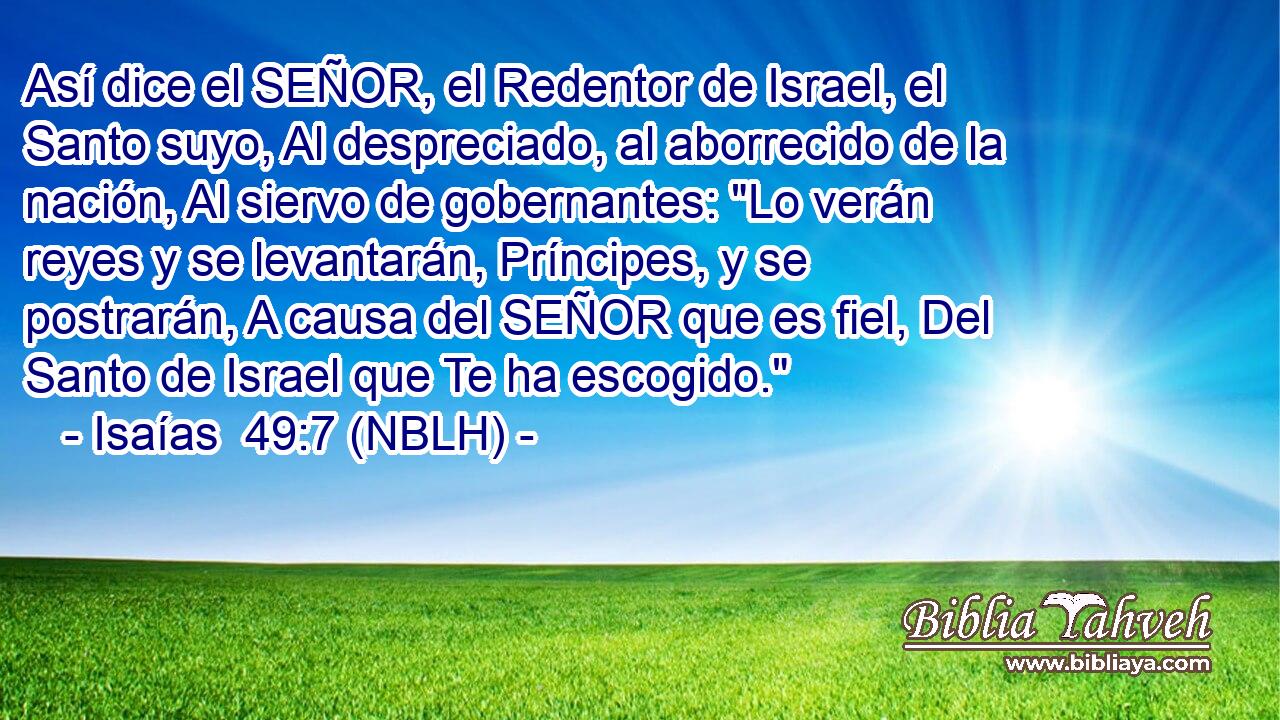  Así dice el SEÑOR, el Redentor de Israel, el Santo suyo, Al despreciado, al aborrecido de la nación, Al siervo de gobernantes: 