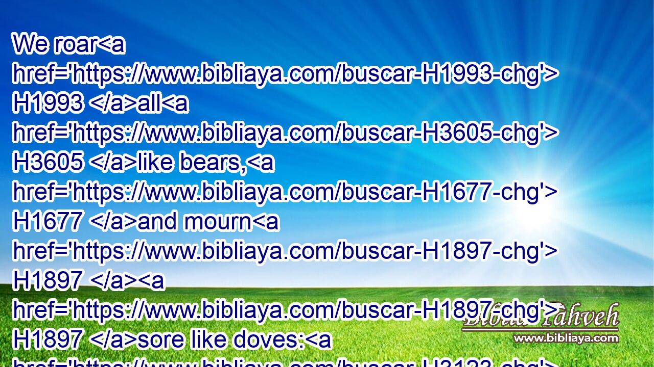 We roar H1993 all H3605 like bears, H1677 and mourn H1897  H1897 sore like doves: H3123 we look H6960 for judgment, H4941 but there is none; H369 for salvation, H3444 but it is far off H7368 from H4480 us.