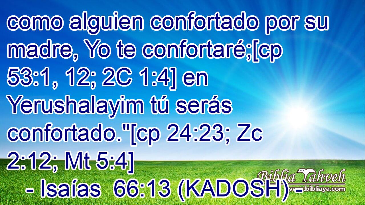  como alguien confortado por su madre, Yo te confortaré;[cp 53:1, 12; 2C 1:4] en Yerushalayim tú serás confortado.