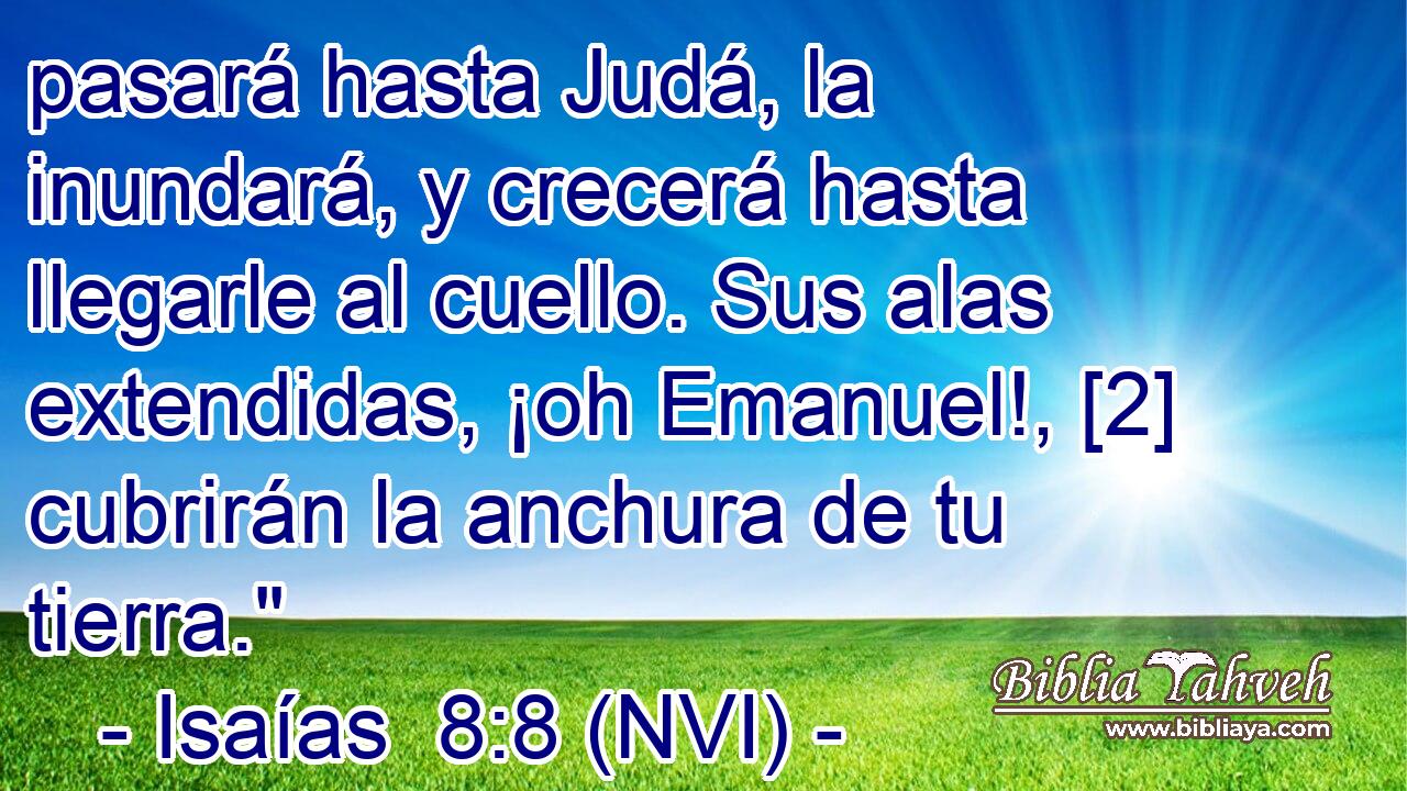  pasará hasta Judá, la inundará, y crecerá hasta llegarle al cuello. Sus alas extendidas, ¡oh Emanuel!, [2] cubrirán la anchura de tu tierra.