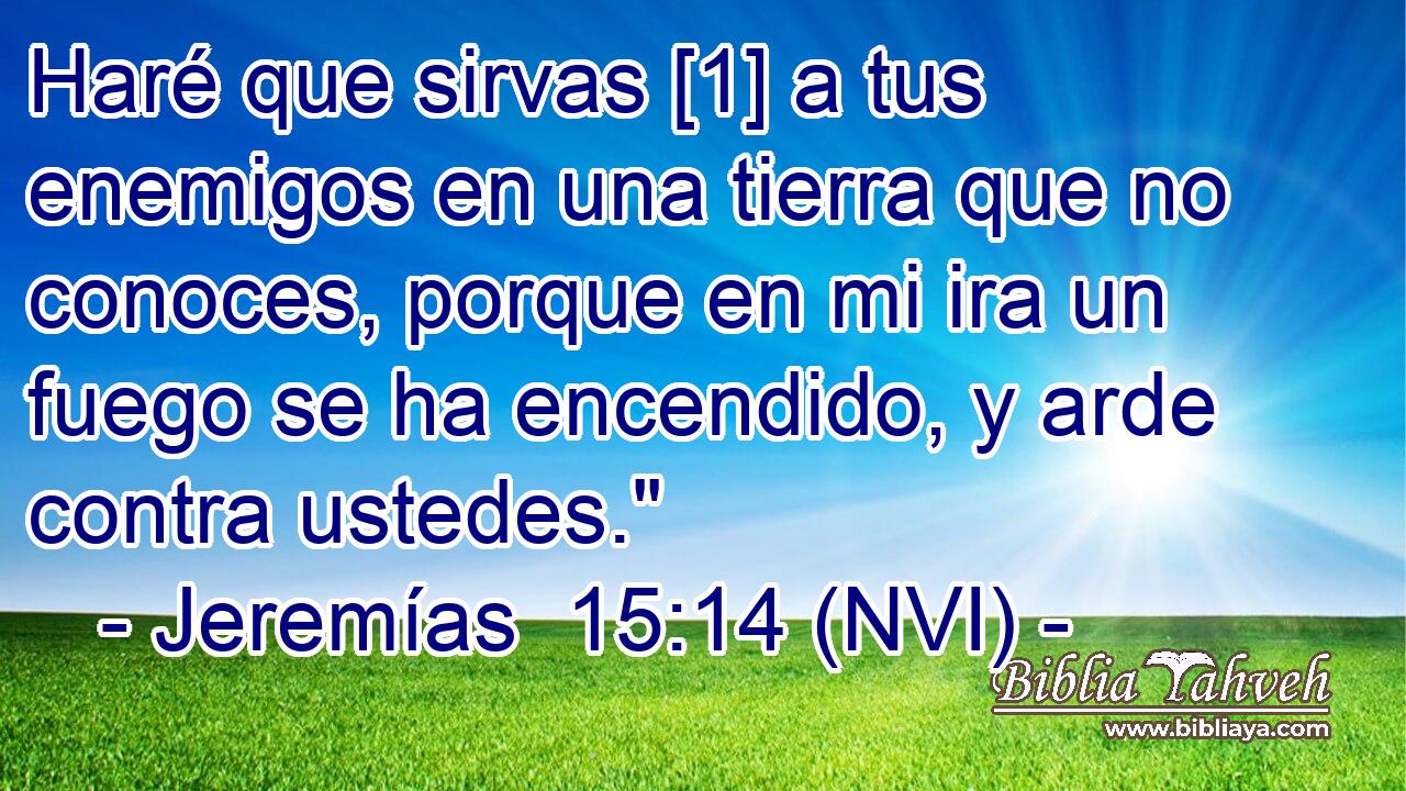  Haré que sirvas [1] a tus enemigos en una tierra que no conoces, porque en mi ira un fuego se ha encendido, y arde contra ustedes.