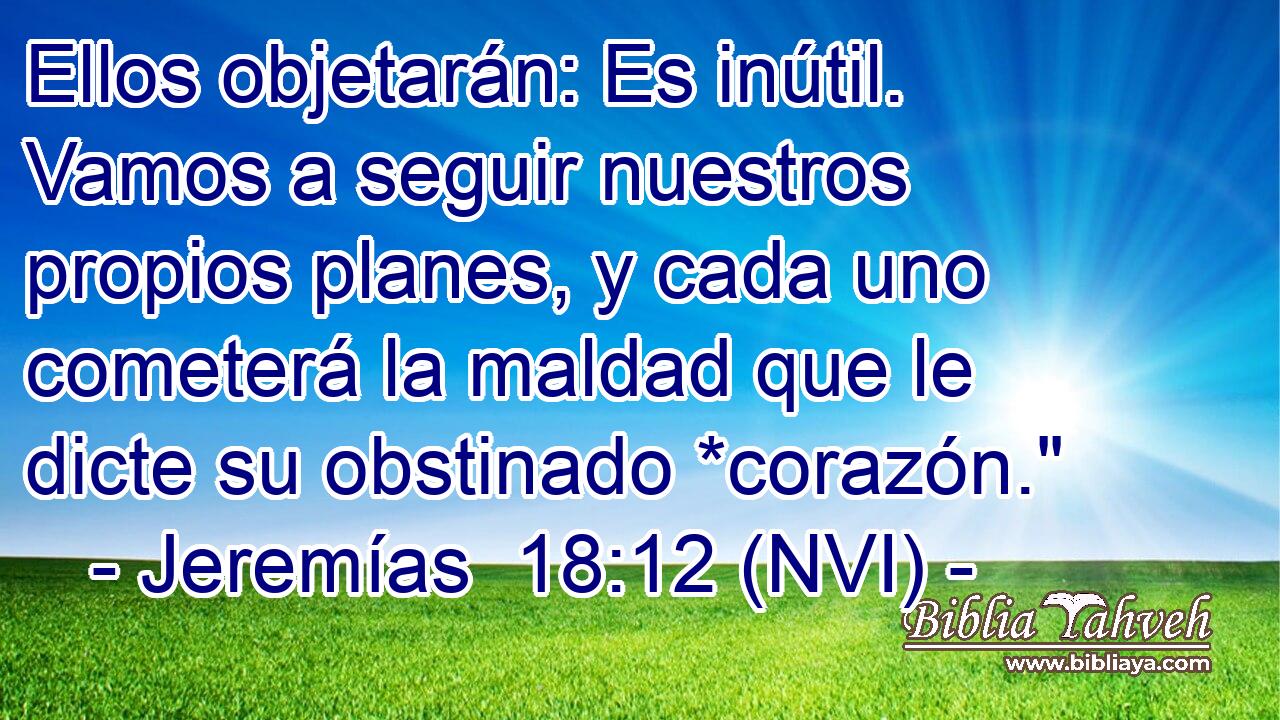 Ellos objetarán: Es inútil. Vamos a seguir nuestros propios planes, y cada uno cometerá la maldad que le dicte su obstinado *corazón.