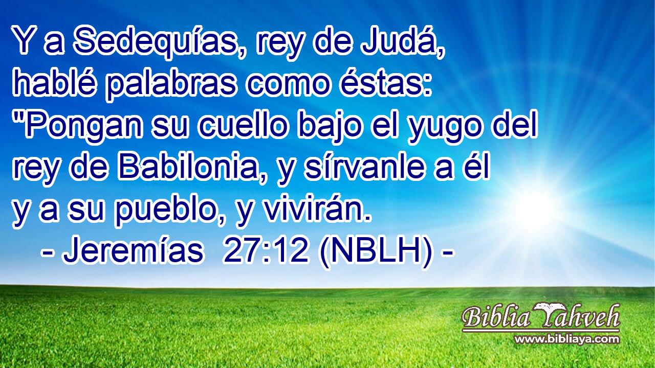  Y a Sedequías, rey de Judá, hablé palabras como éstas: 