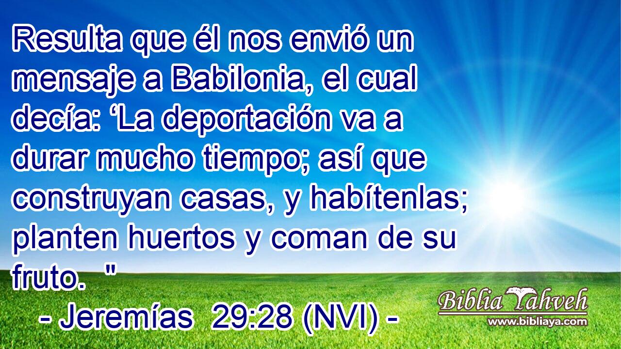  Resulta que él nos envió un mensaje a Babilonia, el cual decía: ‘La deportación va a durar mucho tiempo; así que construyan casas, y habítenlas; planten huertos y coman de su fruto.  