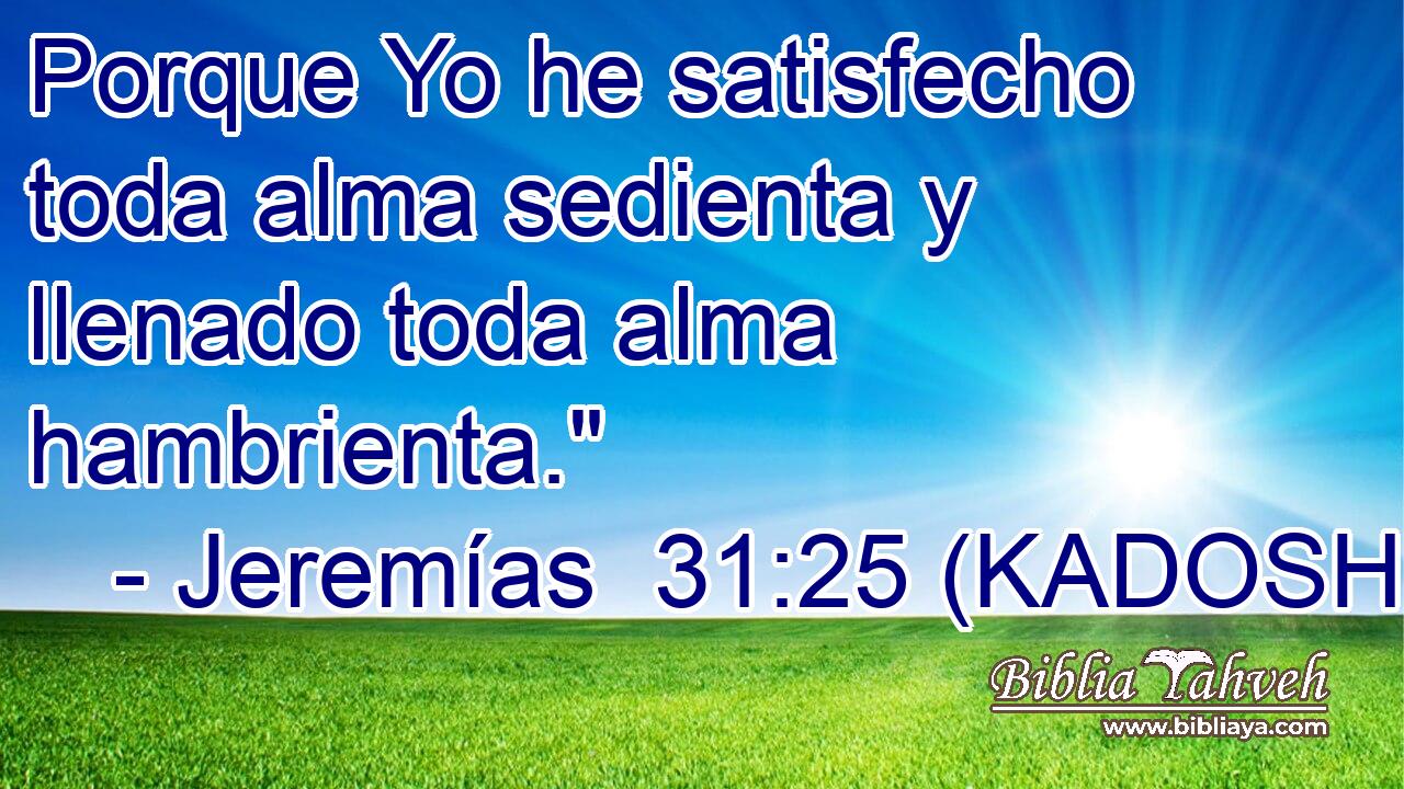  Porque Yo he satisfecho toda alma sedienta y llenado toda alma hambrienta.