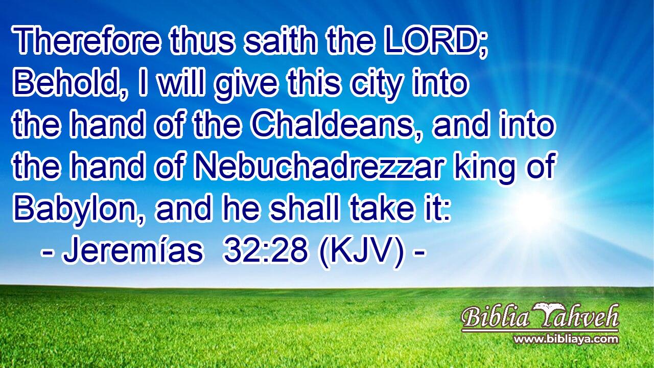 Therefore thus saith the LORD; Behold, I will give this city into the hand of the Chaldeans, and into the hand of Nebuchadrezzar king of Babylon, and he shall take it:
