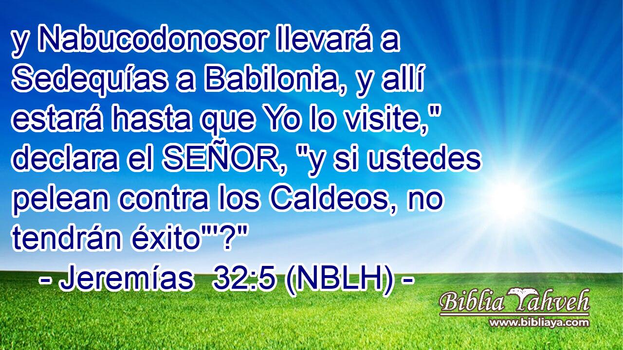 y Nabucodonosor llevará a Sedequías a Babilonia, y allí estará hasta que Yo lo visite,