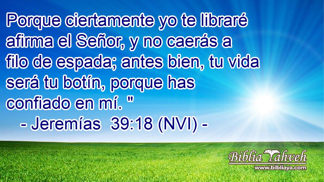  Porque ciertamente yo te libraré afirma el Señor, y no caerás a filo de espada; antes bien, tu vida será tu botín, porque has confiado en mí. 