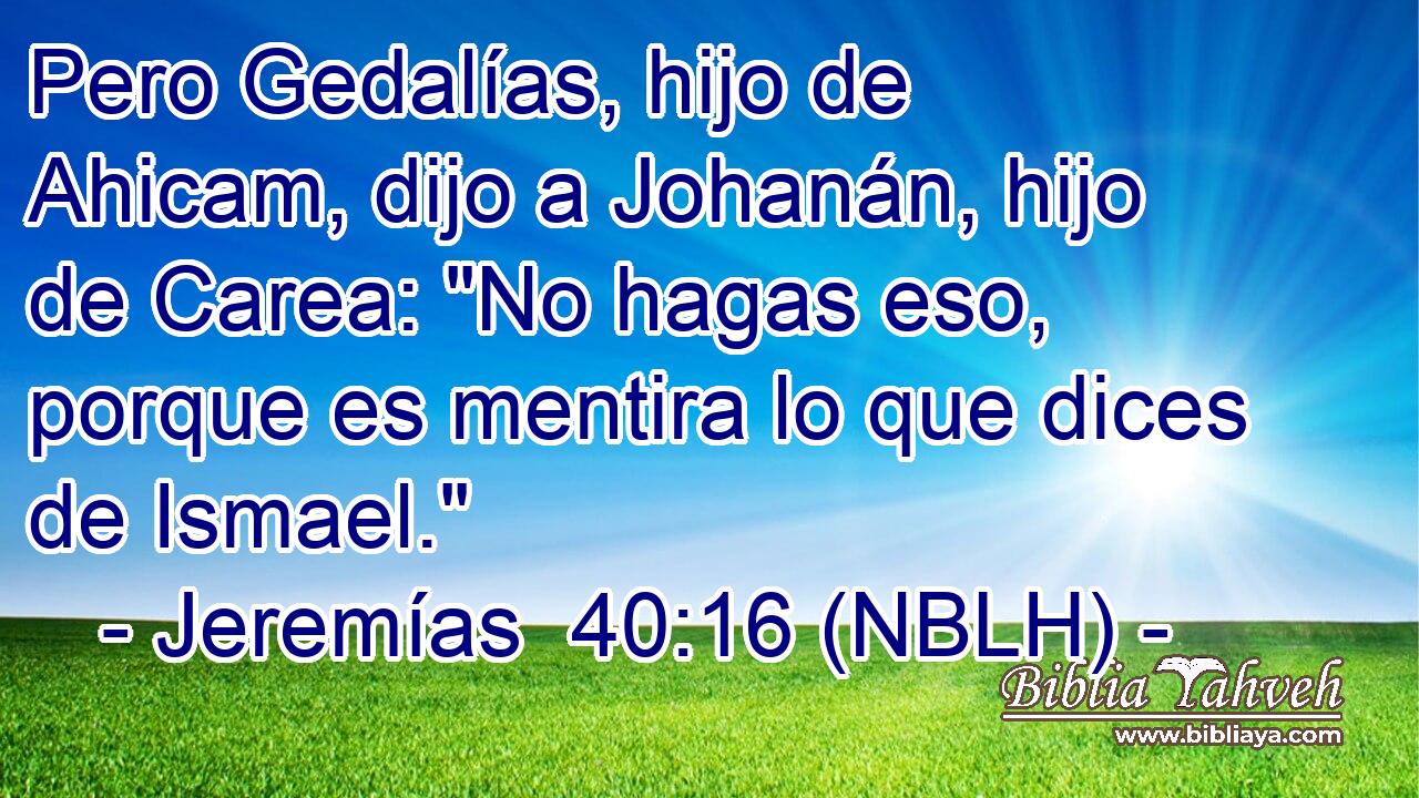  Pero Gedalías, hijo de Ahicam, dijo a Johanán, hijo de Carea: 