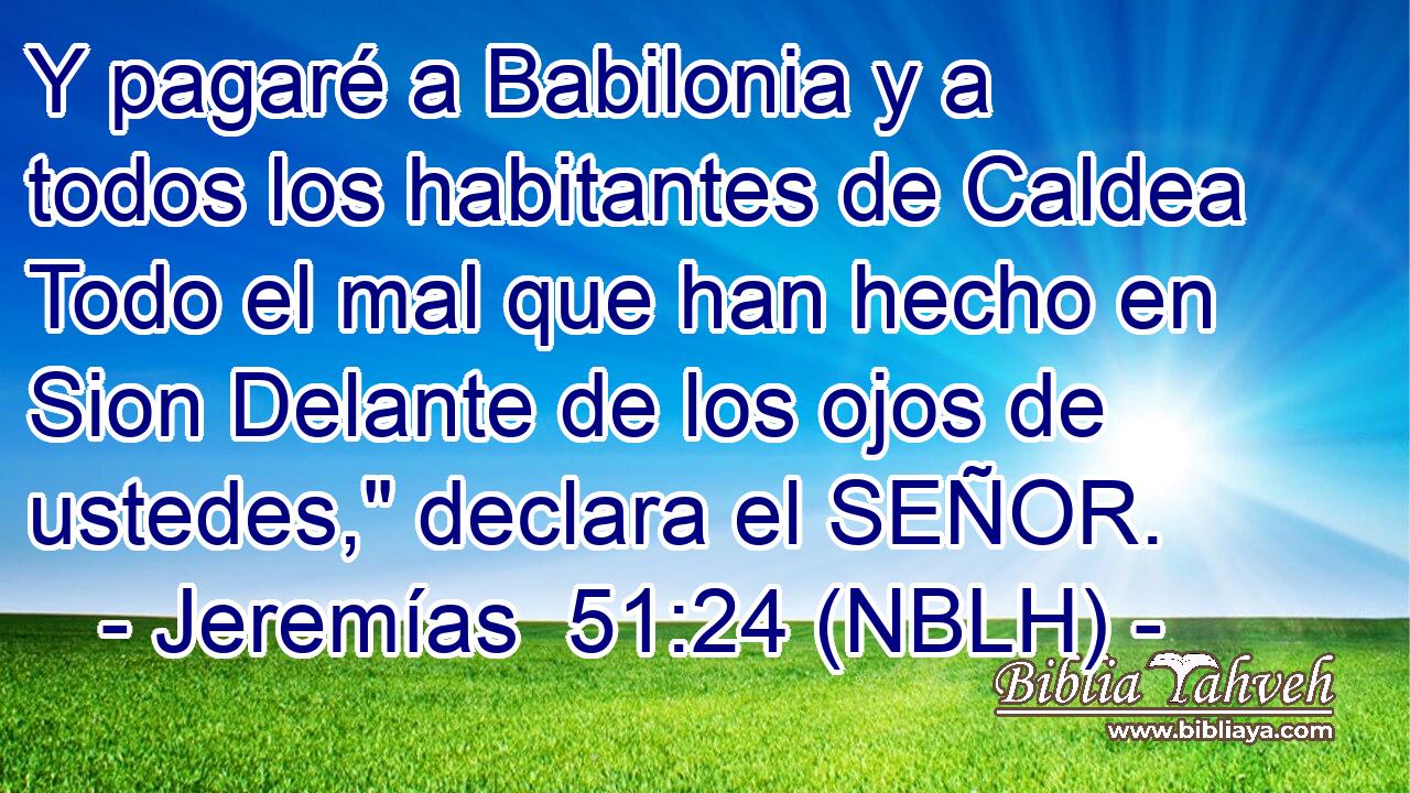  Y pagaré a Babilonia y a todos los habitantes de Caldea Todo el mal que han hecho en Sion Delante de los ojos de ustedes,