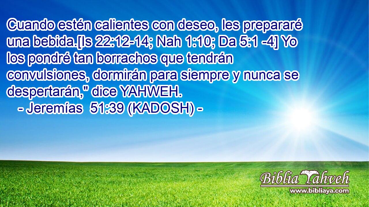  Cuando estén calientes con deseo, les prepararé una bebida.[Is 22:12-14; Nah 1:10; Da 5:1 -4] Yo los pondré tan borrachos que tendrán convulsiones, dormirán para siempre y nunca se despertarán,