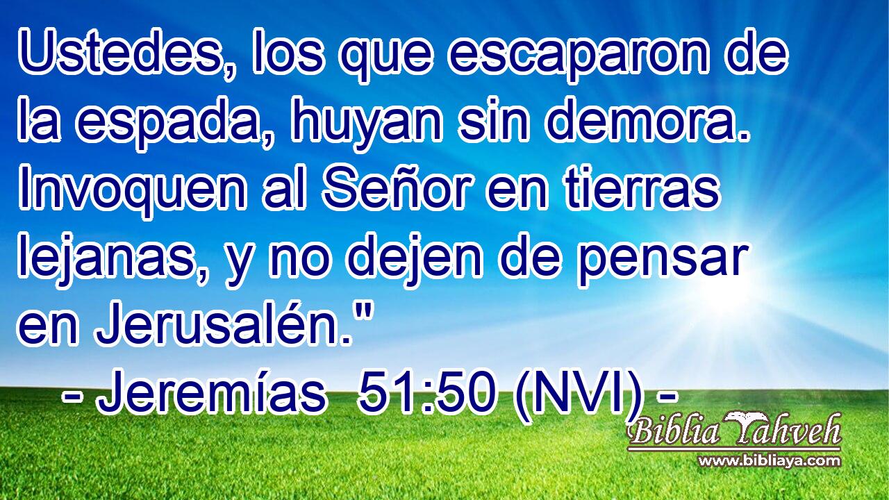  Ustedes, los que escaparon de la espada, huyan sin demora. Invoquen al Señor en tierras lejanas, y no dejen de pensar en Jerusalén.