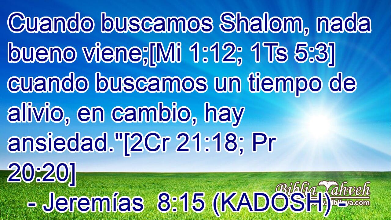  Cuando buscamos Shalom, nada bueno viene;[Mi 1:12; 1Ts 5:3] cuando buscamos un tiempo de alivio, en cambio, hay ansiedad.