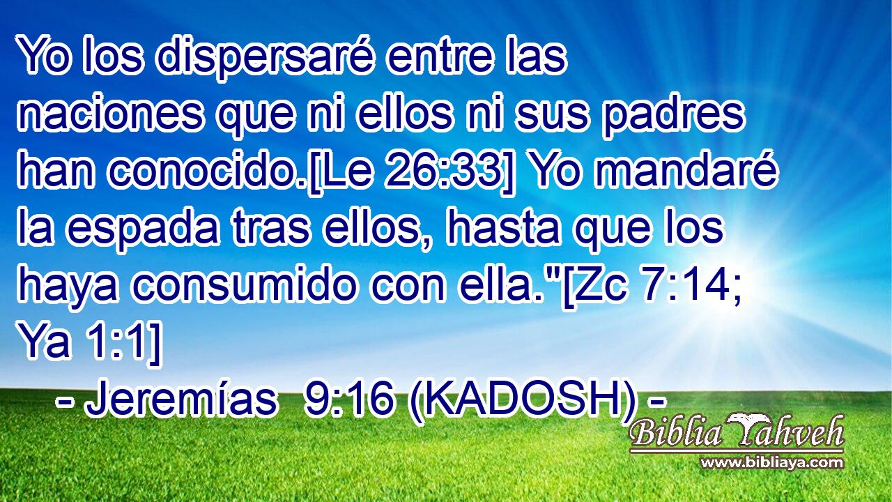  Yo los dispersaré entre las naciones que ni ellos ni sus padres han conocido.[Le 26:33] Yo mandaré la espada tras ellos, hasta que los haya consumido con ella.