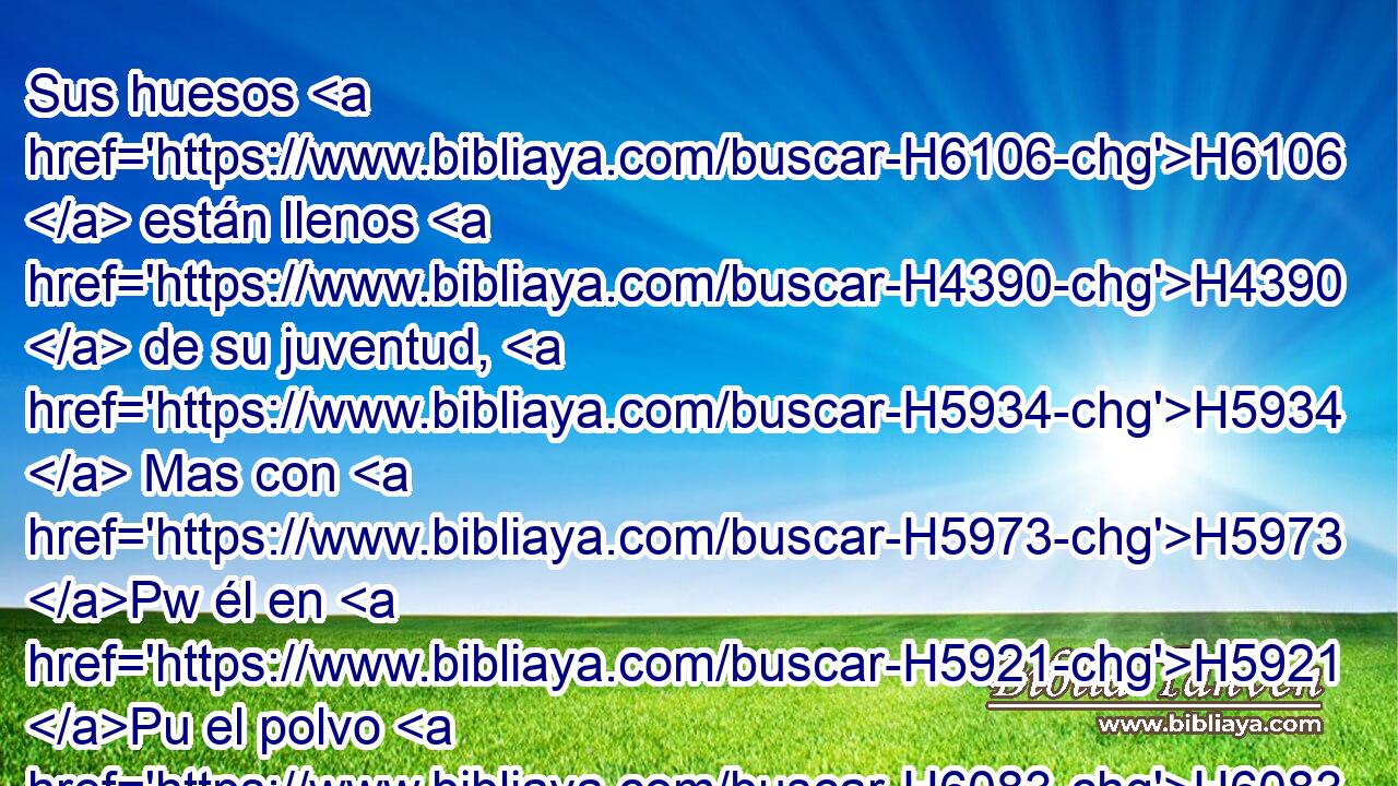 Sus huesos H6106  están llenos H4390  de su juventud, H5934  Mas con H5973 Pw él en H5921 Pu el polvo H6083  yacerán. H7901  