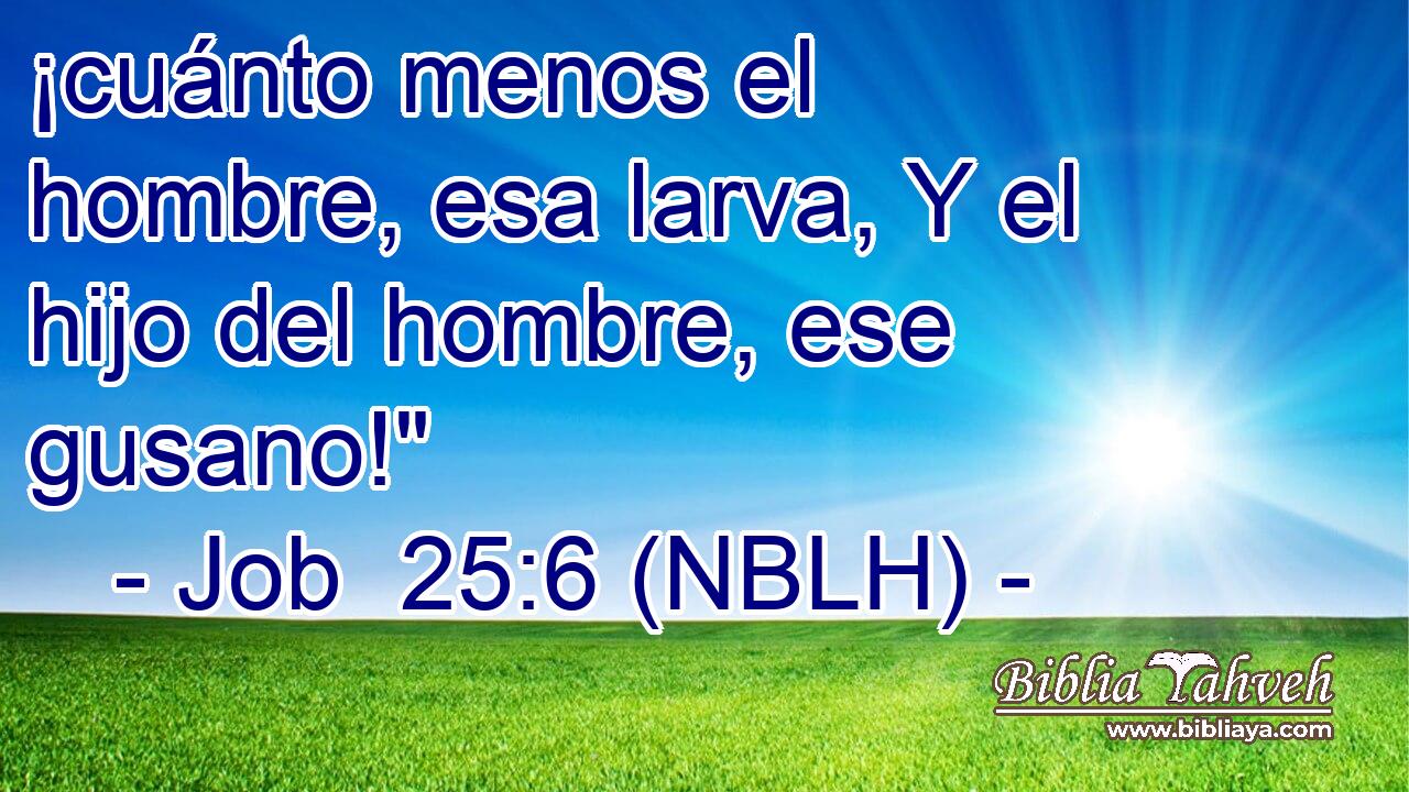  ¡cuánto menos el hombre, esa larva, Y el hijo del hombre, ese gusano!