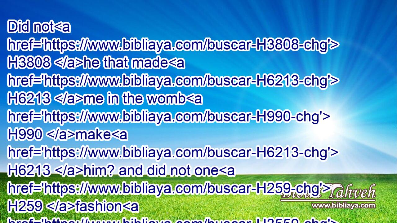 Did not H3808 he that made H6213 me in the womb H990 make H6213 him? and did not one H259 fashion H3559 us in the womb?H7358
