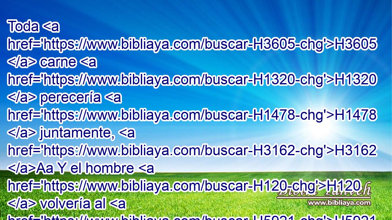 Toda H3605  carne H1320  perecería H1478  juntamente, H3162 Aa Y el hombre H120  volvería al H5921 Pu polvo. H6083  H7725 