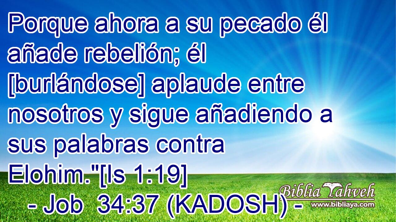  Porque ahora a su pecado él añade rebelión; él [burlándose] aplaude entre nosotros y sigue añadiendo a sus palabras contra Elohim.