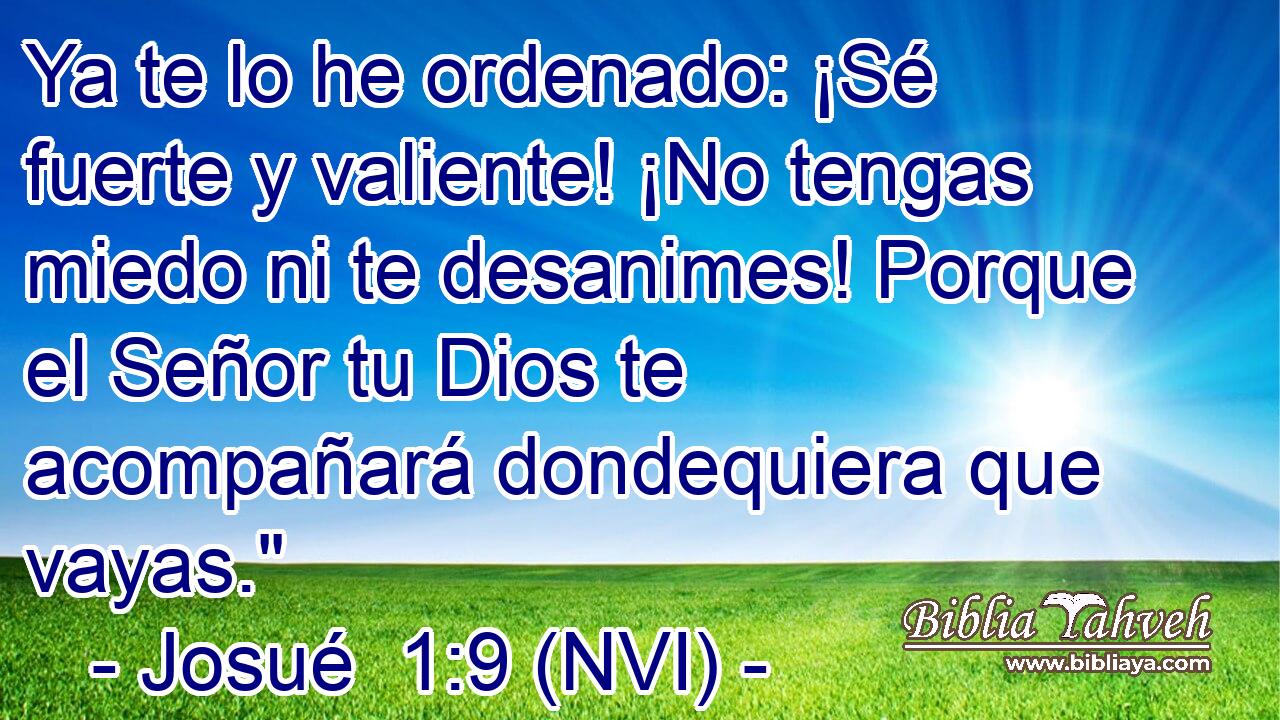  Ya te lo he ordenado: ¡Sé fuerte y valiente! ¡No tengas miedo ni te desanimes! Porque el Señor tu Dios te acompañará dondequiera que vayas.