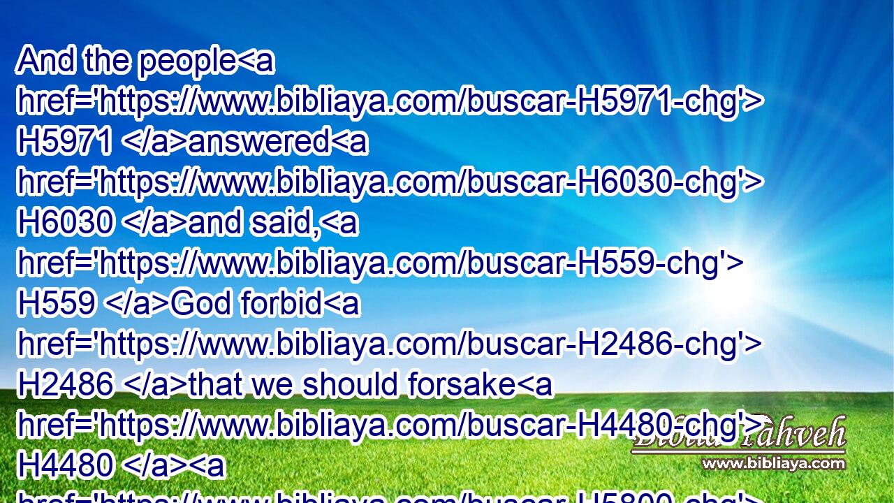 And the people H5971 answered H6030 and said, H559 God forbid H2486 that we should forsake H4480  H5800 (H853) the LORD, H3068 to serve H5647 other H312 gods;H430