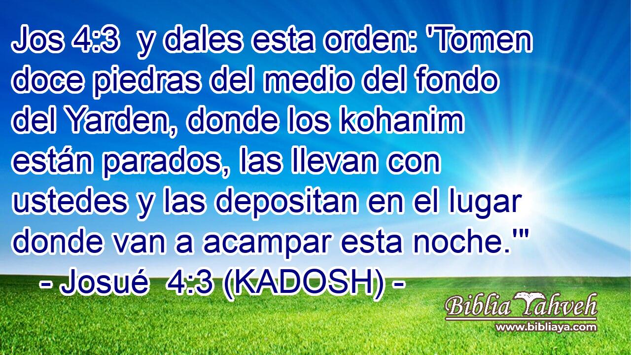  y dales esta orden: 'Tomen doce piedras del medio del fondo del Yarden, donde los kohanim están parados, las llevan con ustedes y las depositan en el lugar donde van a acampar esta noche.'