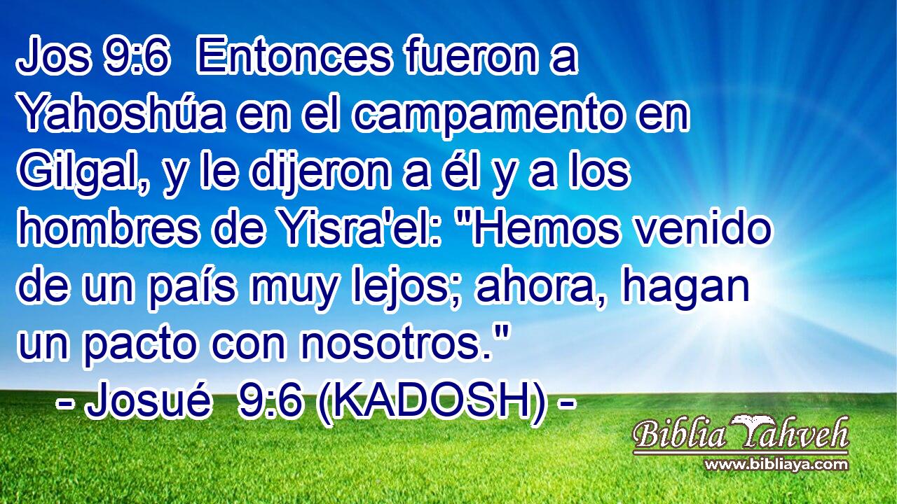  Entonces fueron a Yahoshúa en el campamento en Gilgal, y le dijeron a él y a los hombres de Yisra'el: 
